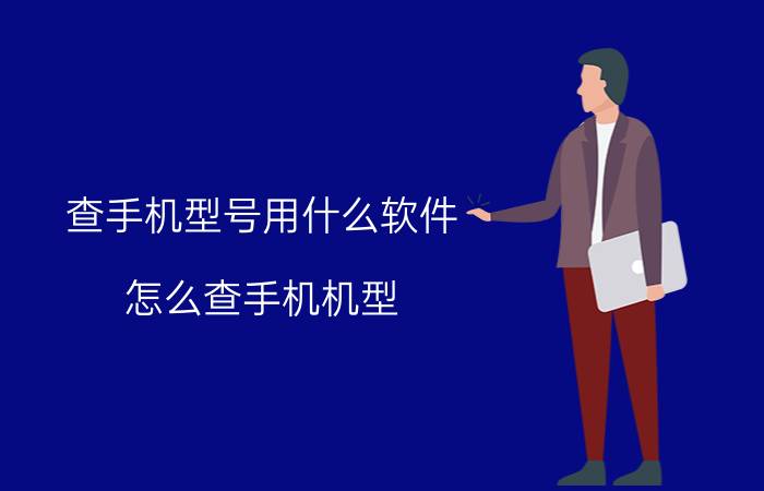 查手机型号用什么软件 怎么查手机机型？